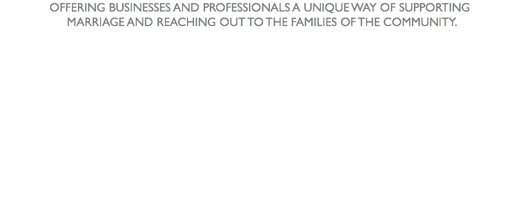 OFFERING BUSINESSES AND PROFESSIONALS A UNIQUE WAY OF SUPPORTING MARRIAGE AND REACHING OUT TO THE FAMILIES OF THE COMMUNITY.